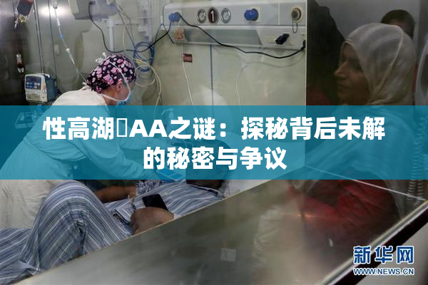 性高湖婬AA之谜：探秘背后未解的秘密与争议
