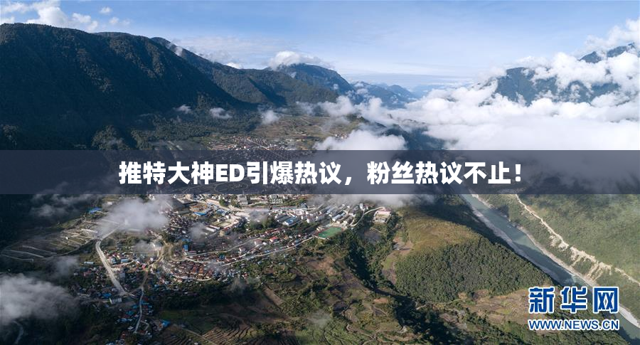 推特大神ED引爆热议，粉丝热议不止！