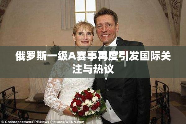 俄罗斯一级A赛事再度引发国际关注与热议