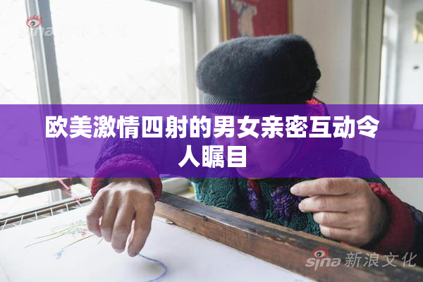 欧美激情四射的男女亲密互动令人瞩目
