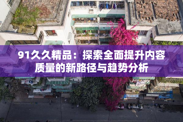 91久久精品：探索全面提升内容质量的新路径与趋势分析