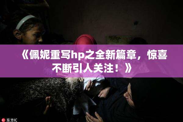 《佩妮重写hp之全新篇章，惊喜不断引人关注！》