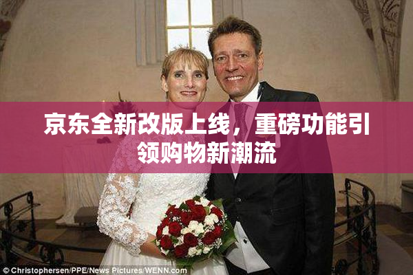 京东全新改版上线，重磅功能引领购物新潮流