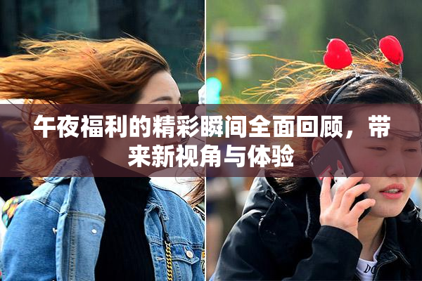 午夜福利的精彩瞬间全面回顾，带来新视角与体验