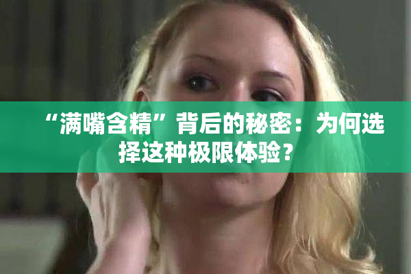 “满嘴含精”背后的秘密：为何选择这种极限体验？