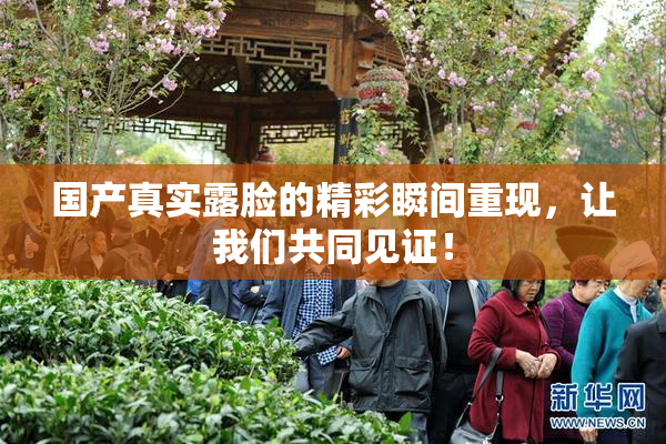 国产真实露脸的精彩瞬间重现，让我们共同见证！