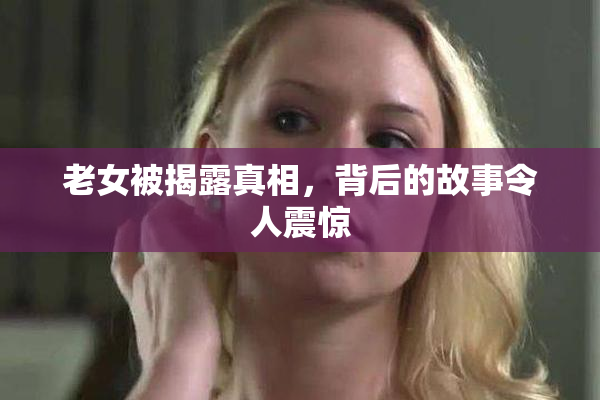 老女被揭露真相，背后的故事令人震惊
