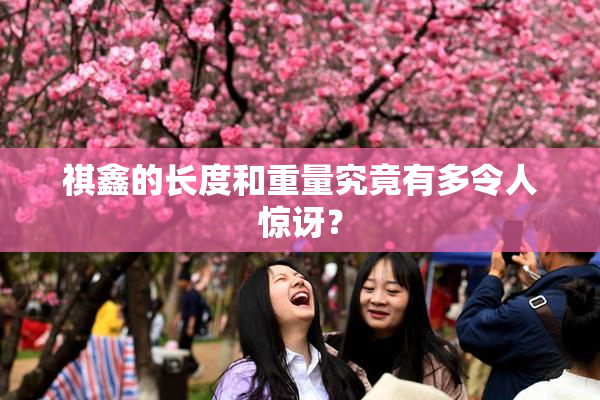 祺鑫的长度和重量究竟有多令人惊讶？