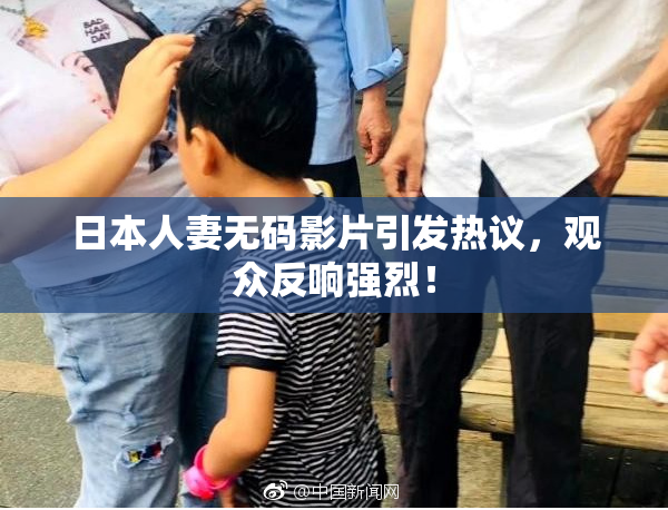 日本人妻无码影片引发热议，观众反响强烈！