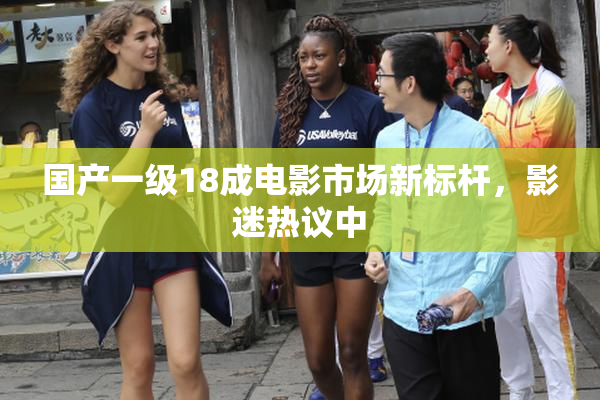 国产一级18成电影市场新标杆，影迷热议中