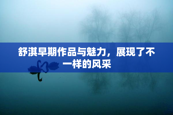 舒淇早期作品与魅力，展现了不一样的风采