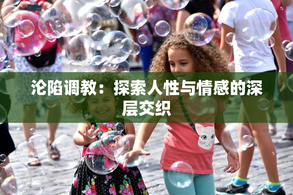 沦陷调教：探索人性与情感的深层交织