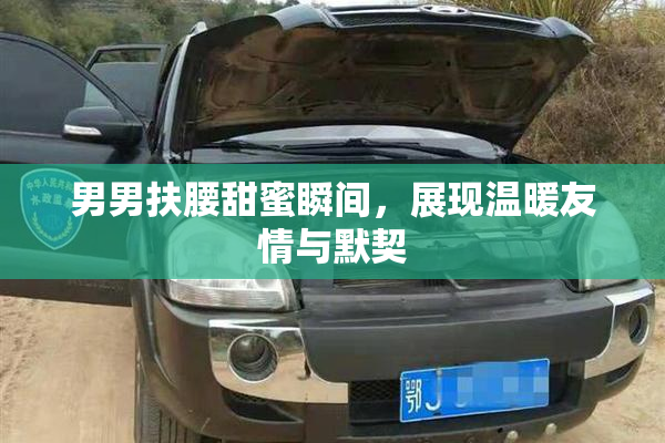男男扶腰甜蜜瞬间，展现温暖友情与默契