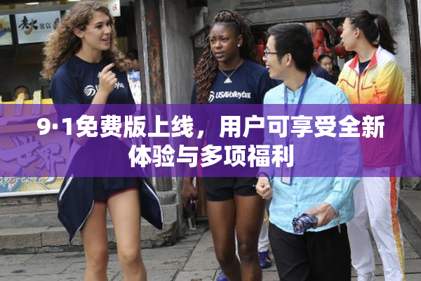 9·1免费版上线，用户可享受全新体验与多项福利