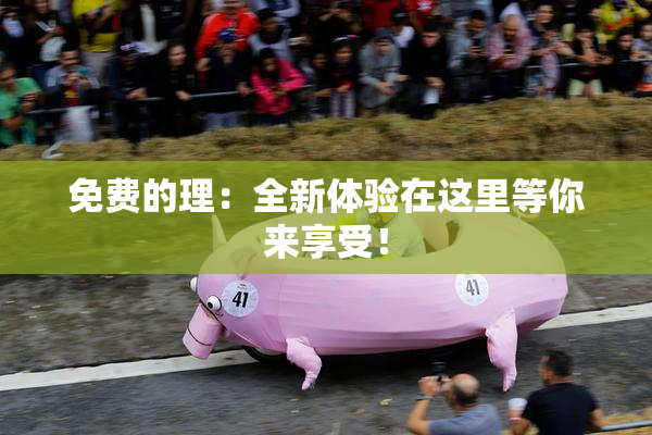 免费的理：全新体验在这里等你来享受！