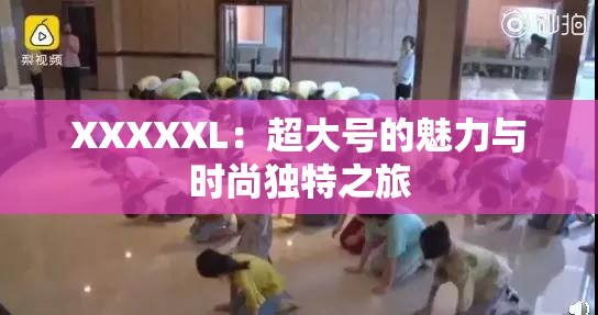 XXXXXL：超大号的魅力与时尚独特之旅