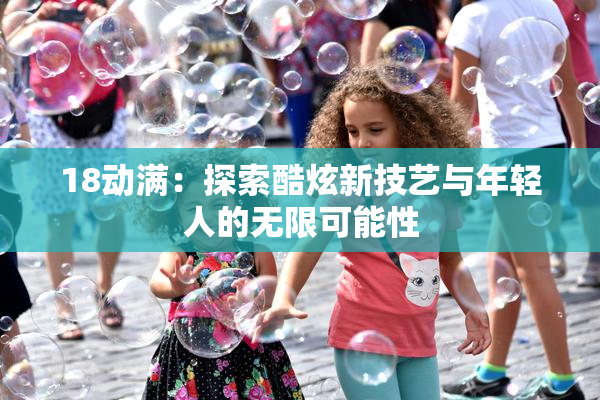 18动满：探索酷炫新技艺与年轻人的无限可能性