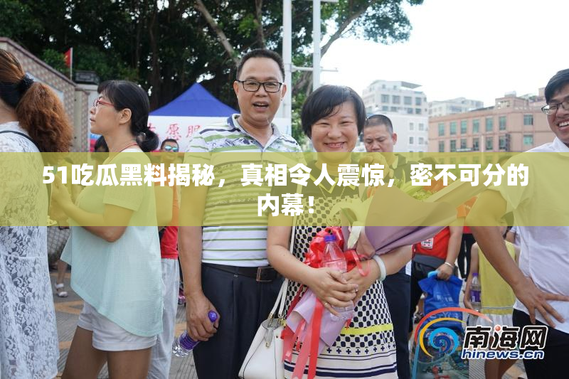 51吃瓜黑料揭秘，真相令人震惊，密不可分的内幕！