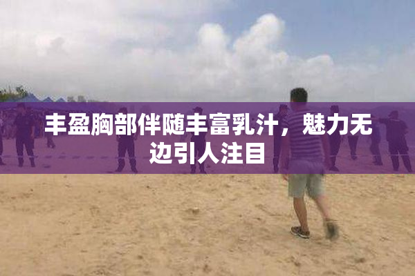 丰盈胸部伴随丰富乳汁，魅力无边引人注目