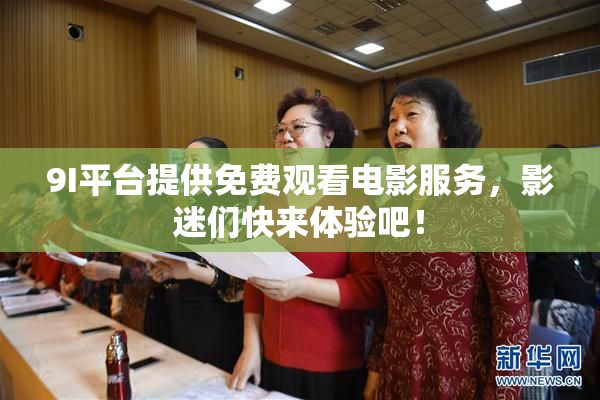 9I平台提供免费观看电影服务，影迷们快来体验吧！