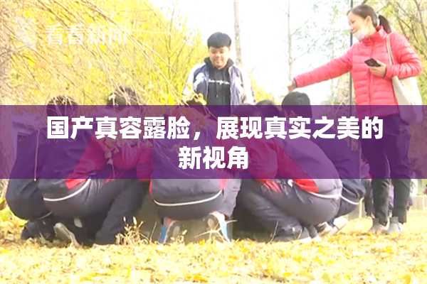 国产真容露脸，展现真实之美的新视角
