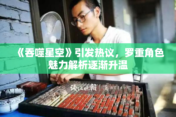 《吞噬星空》引发热议，罗重角色魅力解析逐渐升温