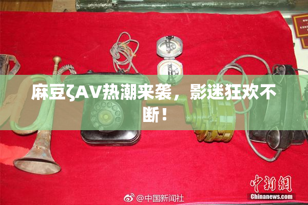 麻豆ζAV热潮来袭，影迷狂欢不断！