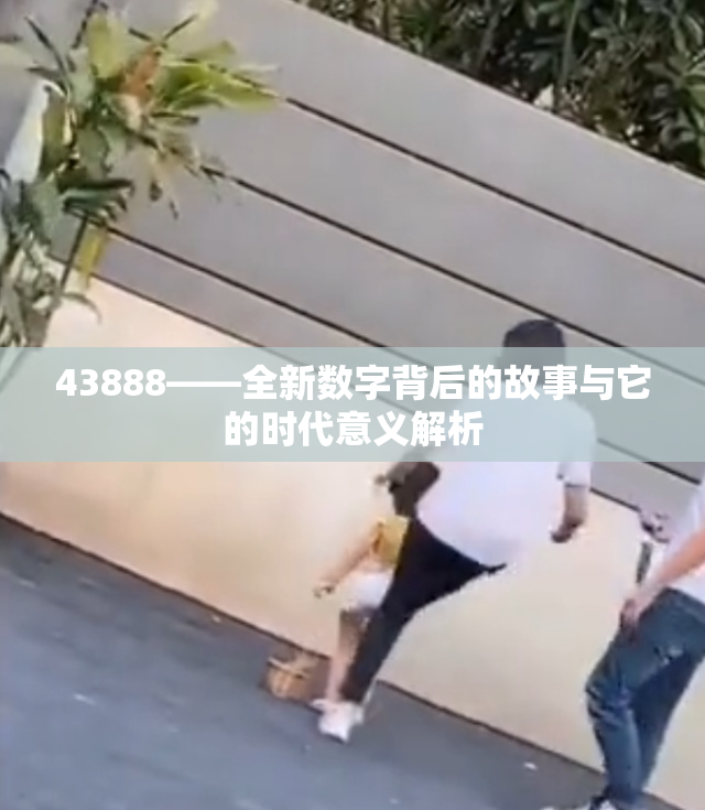 43888——全新数字背后的故事与它的时代意义解析