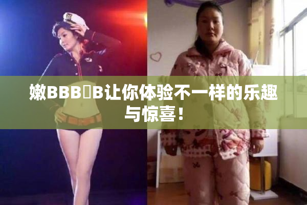 嫩BBB槡B让你体验不一样的乐趣与惊喜！
