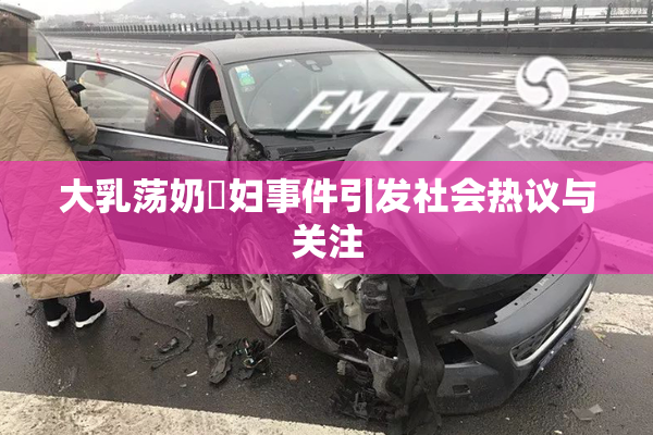 大乳荡奶婬妇事件引发社会热议与关注