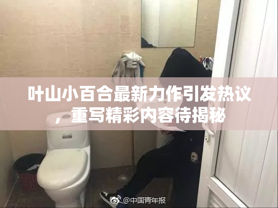 叶山小百合最新力作引发热议，重写精彩内容待揭秘