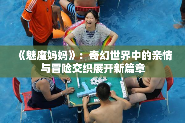 《魅魔妈妈》：奇幻世界中的亲情与冒险交织展开新篇章