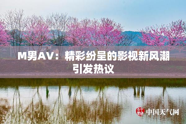 M男AV：精彩纷呈的影视新风潮引发热议