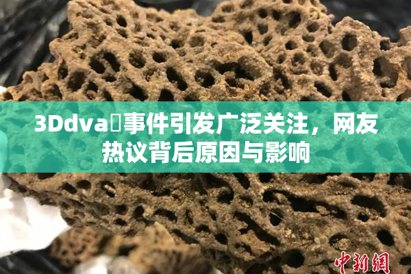 3Ddva婬事件引发广泛关注，网友热议背后原因与影响