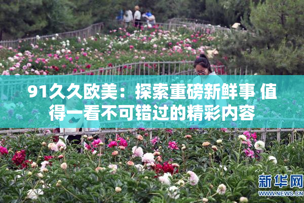 91久久欧美：探索重磅新鲜事 值得一看不可错过的精彩内容