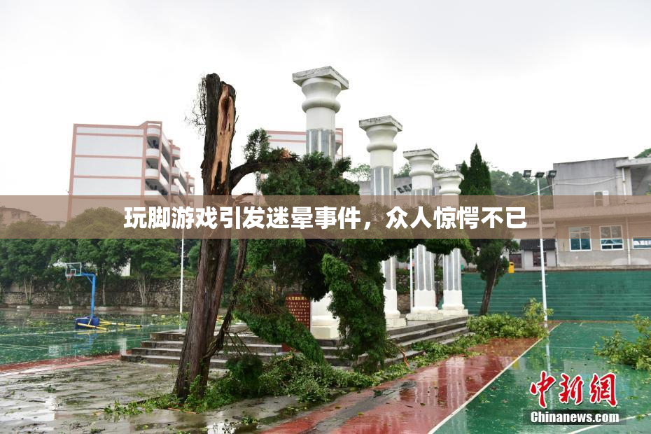 玩脚游戏引发迷晕事件，众人惊愕不已