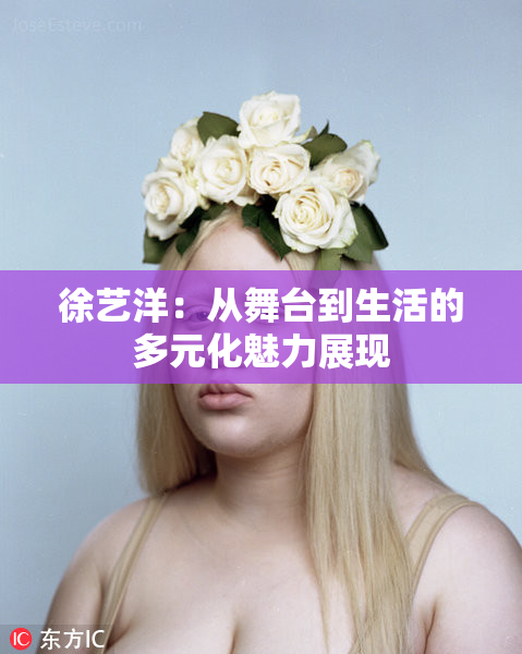 徐艺洋：从舞台到生活的多元化魅力展现