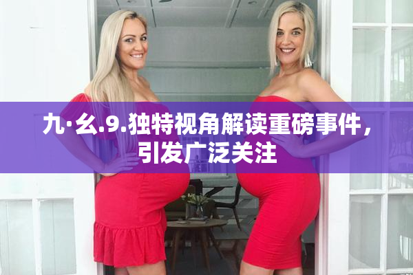 九·幺.9.独特视角解读重磅事件，引发广泛关注