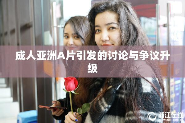 成人亚洲A片引发的讨论与争议升级