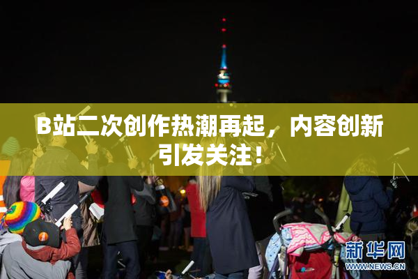 B站二次创作热潮再起，内容创新引发关注！