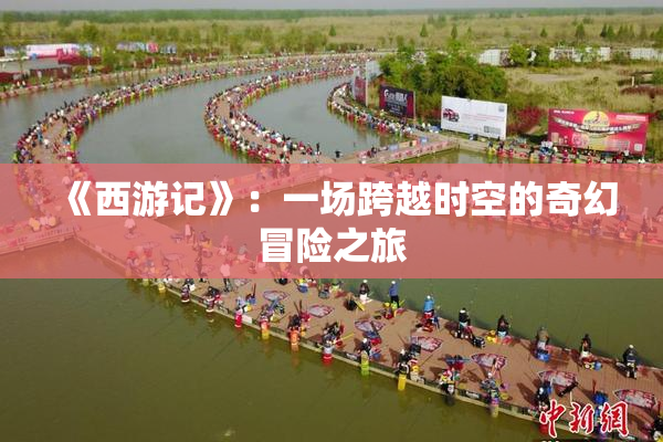 《西游记》：一场跨越时空的奇幻冒险之旅