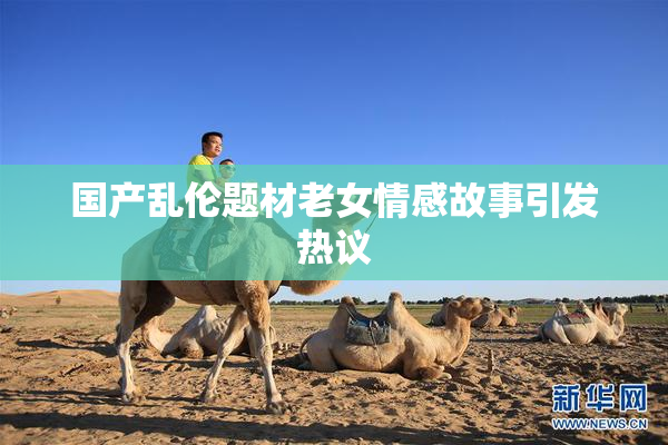 国产乱伦题材老女情感故事引发热议