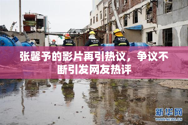 张馨予的影片再引热议，争议不断引发网友热评