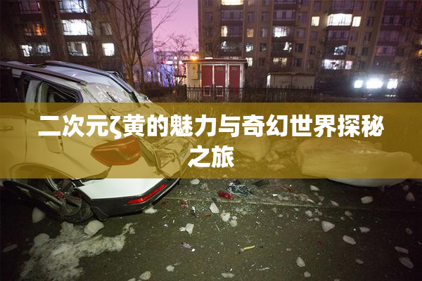 二次元ζ黄的魅力与奇幻世界探秘之旅