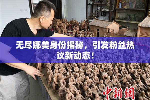 无尽娜美身份揭秘，引发粉丝热议新动态！