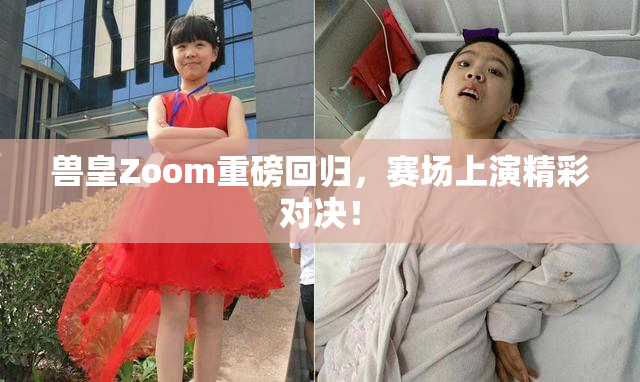 兽皇Zoom重磅回归，赛场上演精彩对决！
