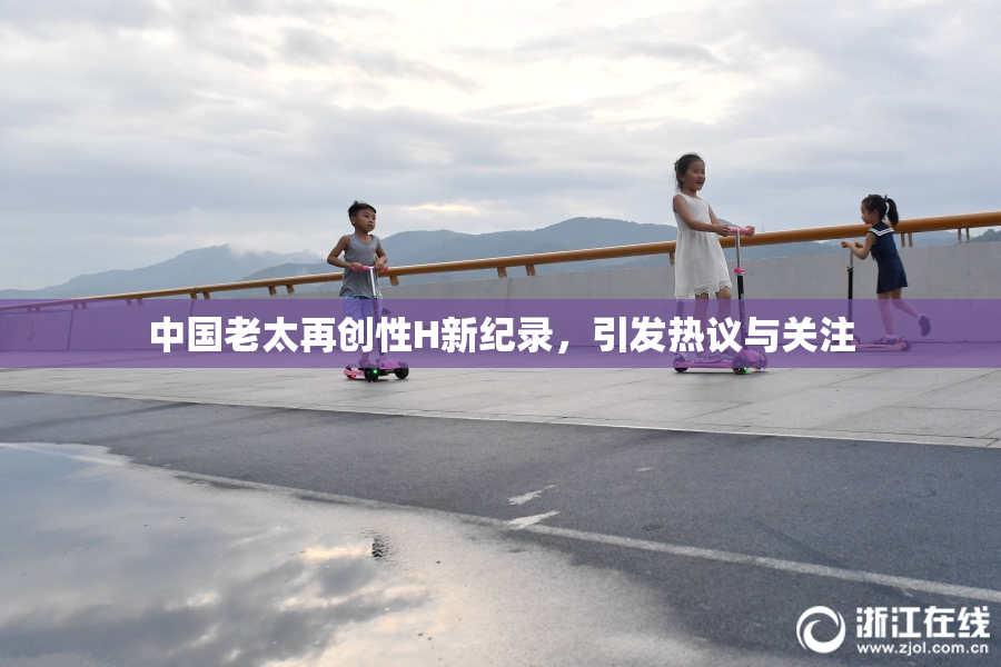 中国老太再创性H新纪录，引发热议与关注