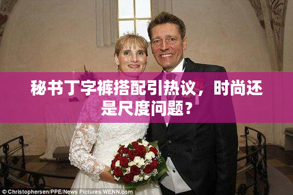 秘书丁字裤搭配引热议，时尚还是尺度问题？