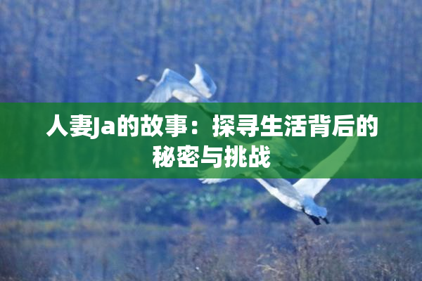人妻Ja的故事：探寻生活背后的秘密与挑战