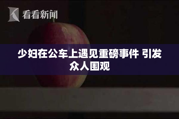少妇在公车上遇见重磅事件 引发众人围观